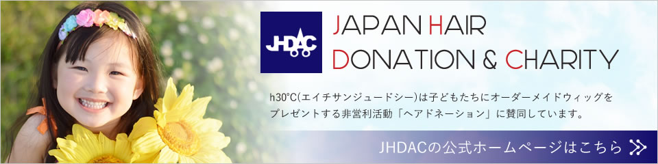 Japan Hair Donation Charity（JHDACジャーダック）h30℃は子どもたちにオーダーメイドウィッグをプレゼントする非営利活動「ヘアドネイション」に賛同しています。